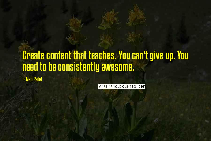 Neil Patel Quotes: Create content that teaches. You can't give up. You need to be consistently awesome.