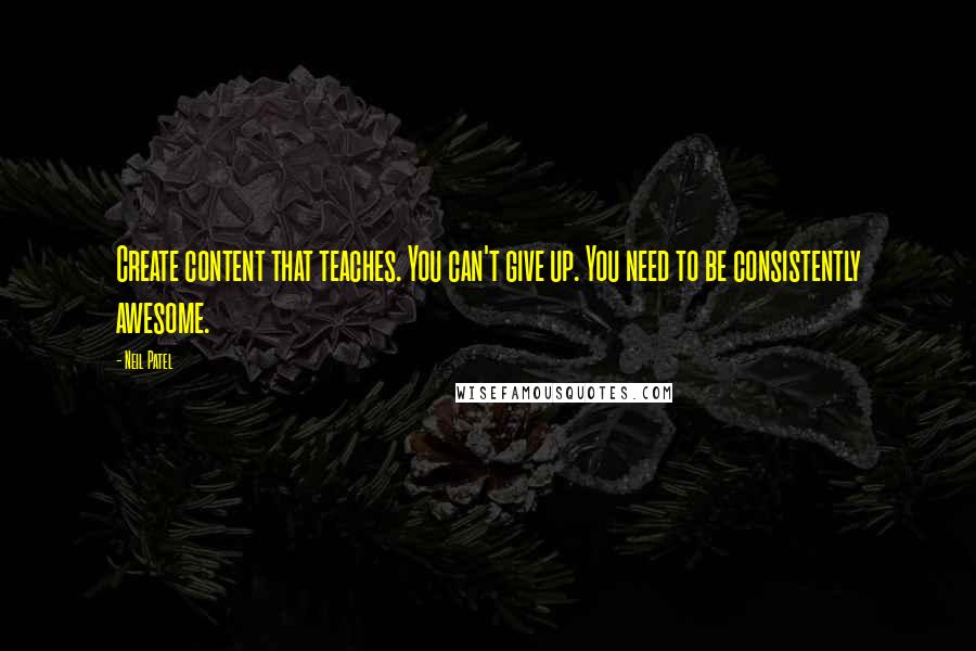 Neil Patel Quotes: Create content that teaches. You can't give up. You need to be consistently awesome.