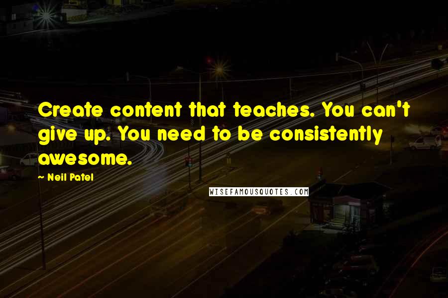 Neil Patel Quotes: Create content that teaches. You can't give up. You need to be consistently awesome.