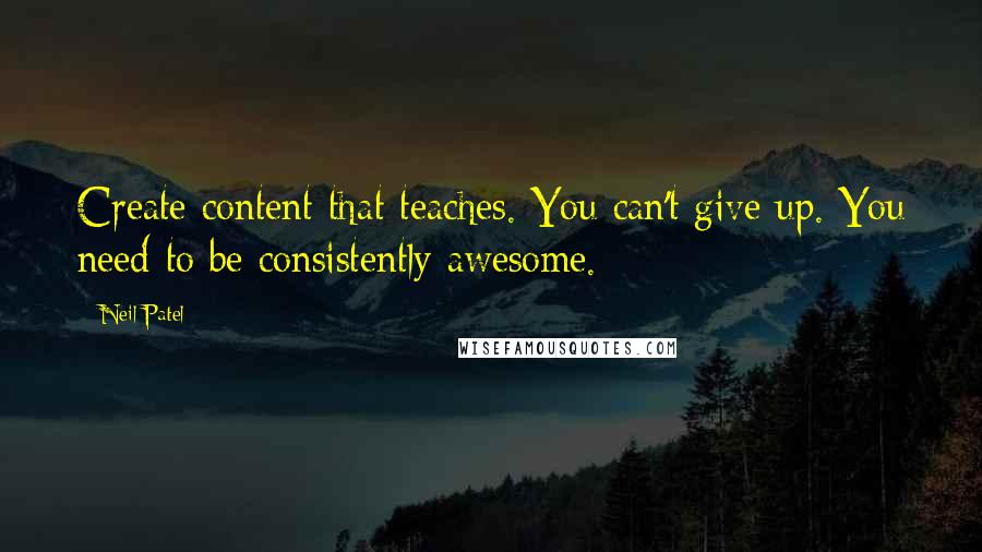 Neil Patel Quotes: Create content that teaches. You can't give up. You need to be consistently awesome.
