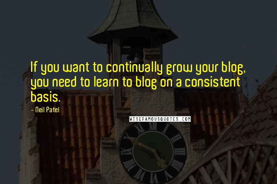 Neil Patel Quotes: If you want to continually grow your blog, you need to learn to blog on a consistent basis.