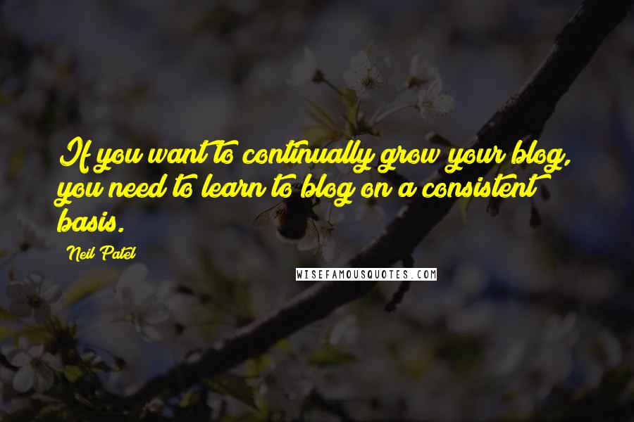 Neil Patel Quotes: If you want to continually grow your blog, you need to learn to blog on a consistent basis.