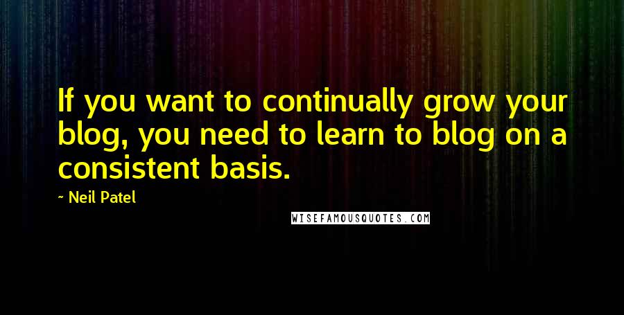 Neil Patel Quotes: If you want to continually grow your blog, you need to learn to blog on a consistent basis.