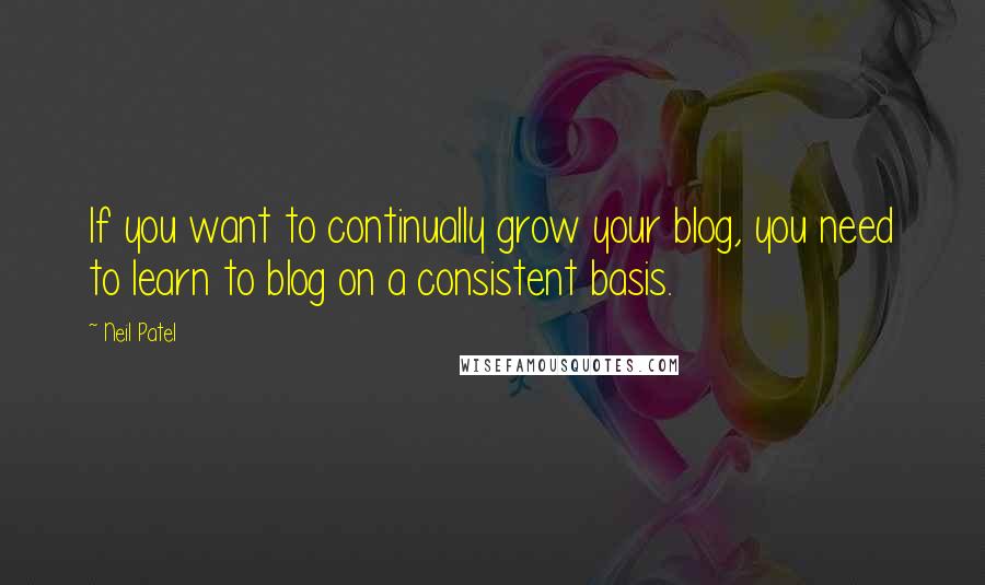 Neil Patel Quotes: If you want to continually grow your blog, you need to learn to blog on a consistent basis.