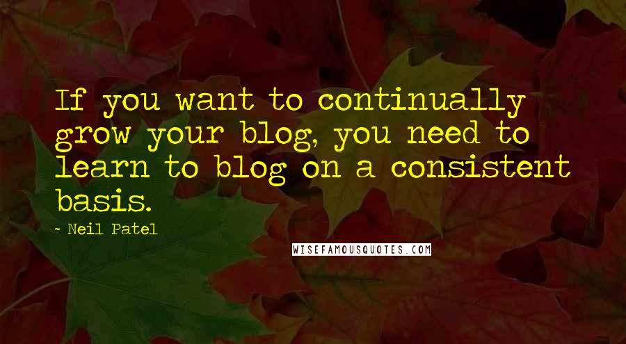 Neil Patel Quotes: If you want to continually grow your blog, you need to learn to blog on a consistent basis.