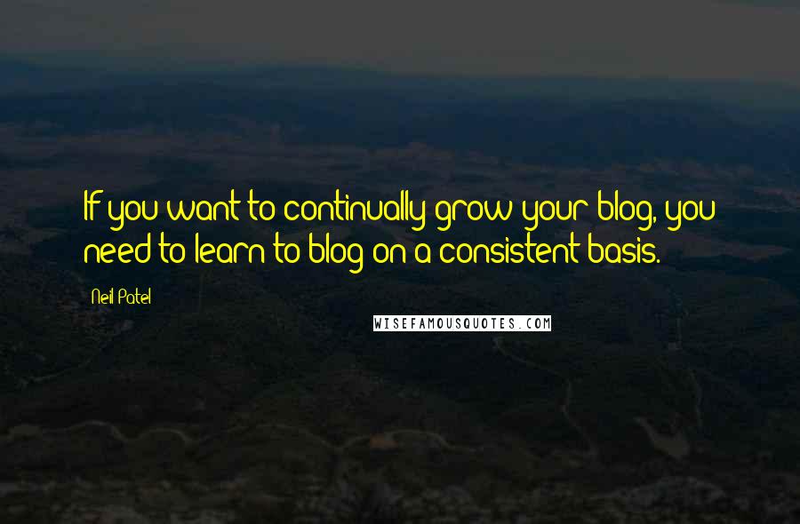 Neil Patel Quotes: If you want to continually grow your blog, you need to learn to blog on a consistent basis.