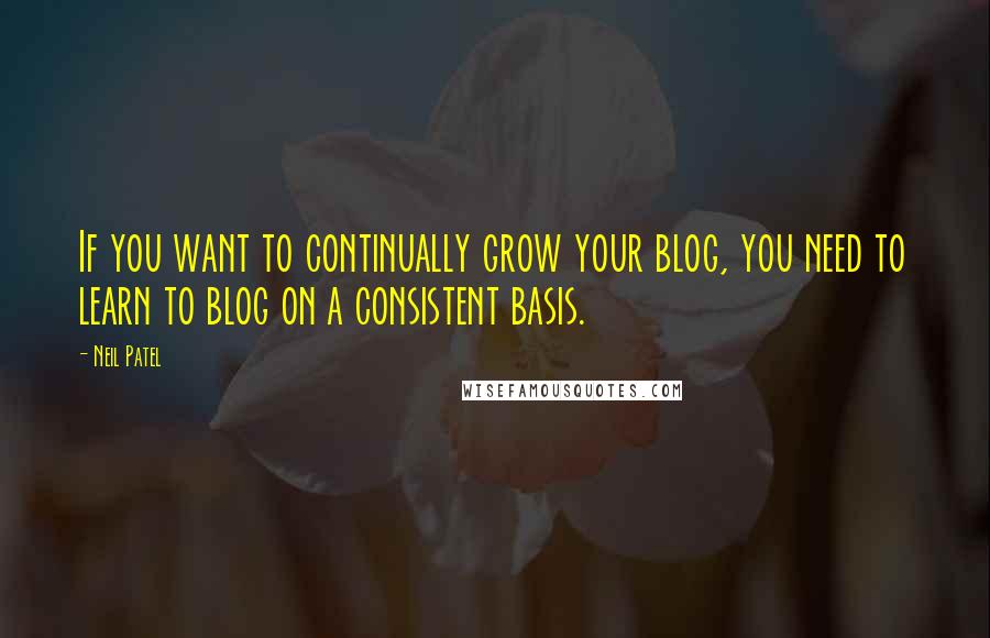 Neil Patel Quotes: If you want to continually grow your blog, you need to learn to blog on a consistent basis.