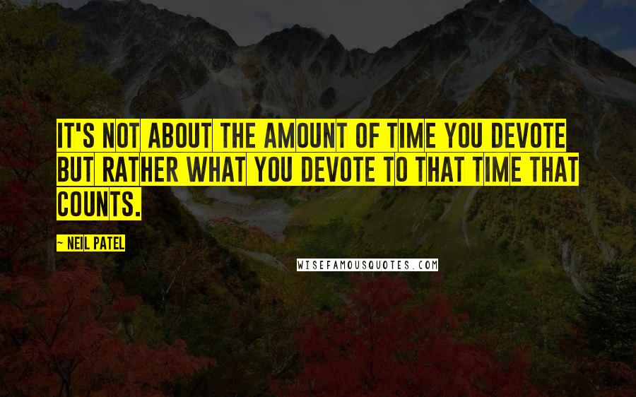 Neil Patel Quotes: It's not about the amount of time you devote but rather what you devote to that time that counts.