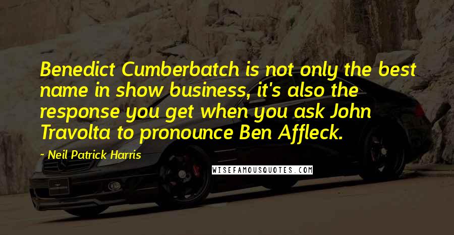 Neil Patrick Harris Quotes: Benedict Cumberbatch is not only the best name in show business, it's also the response you get when you ask John Travolta to pronounce Ben Affleck.