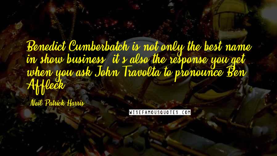 Neil Patrick Harris Quotes: Benedict Cumberbatch is not only the best name in show business, it's also the response you get when you ask John Travolta to pronounce Ben Affleck.