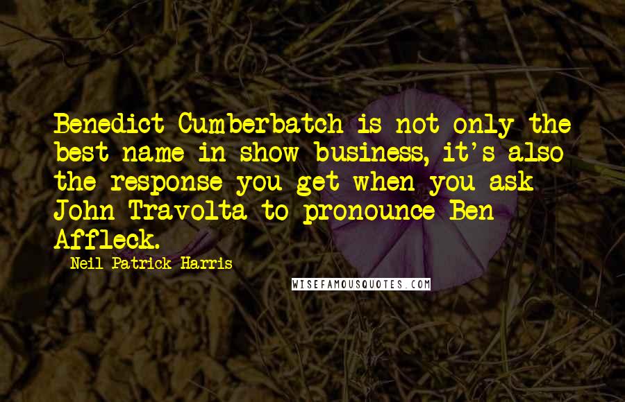 Neil Patrick Harris Quotes: Benedict Cumberbatch is not only the best name in show business, it's also the response you get when you ask John Travolta to pronounce Ben Affleck.