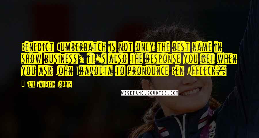 Neil Patrick Harris Quotes: Benedict Cumberbatch is not only the best name in show business, it's also the response you get when you ask John Travolta to pronounce Ben Affleck.