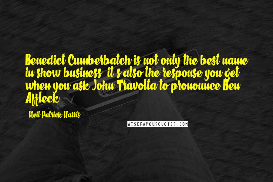 Neil Patrick Harris Quotes: Benedict Cumberbatch is not only the best name in show business, it's also the response you get when you ask John Travolta to pronounce Ben Affleck.