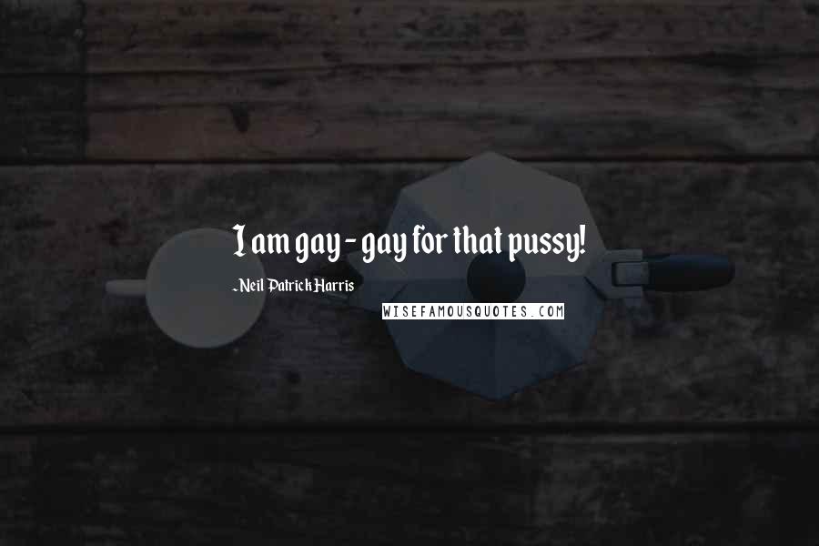 Neil Patrick Harris Quotes: I am gay - gay for that pussy!