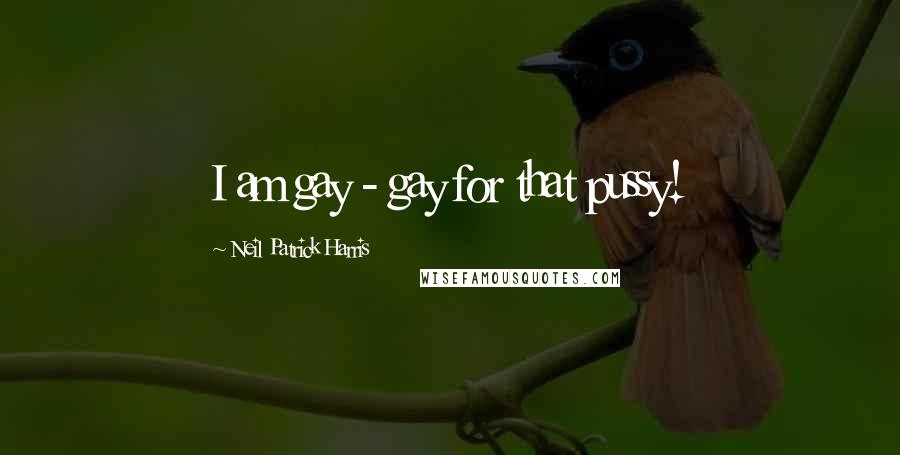 Neil Patrick Harris Quotes: I am gay - gay for that pussy!