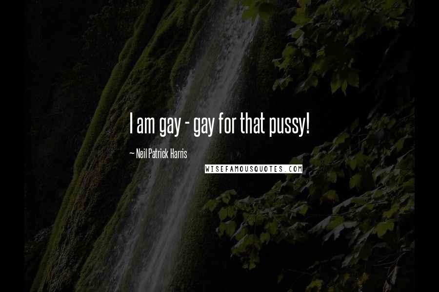 Neil Patrick Harris Quotes: I am gay - gay for that pussy!