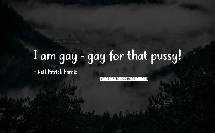 Neil Patrick Harris Quotes: I am gay - gay for that pussy!