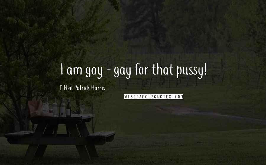 Neil Patrick Harris Quotes: I am gay - gay for that pussy!