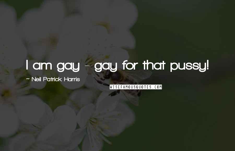 Neil Patrick Harris Quotes: I am gay - gay for that pussy!