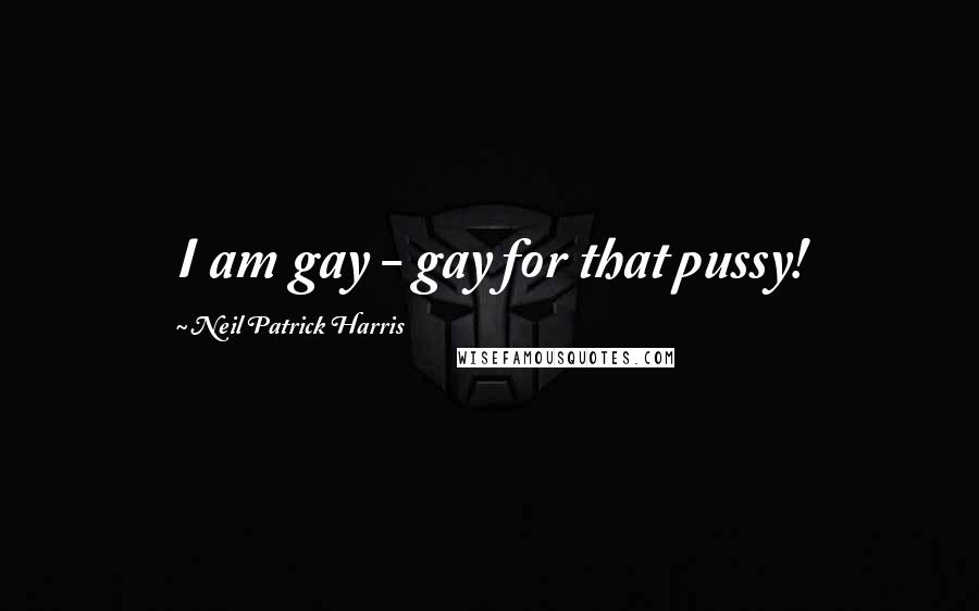 Neil Patrick Harris Quotes: I am gay - gay for that pussy!
