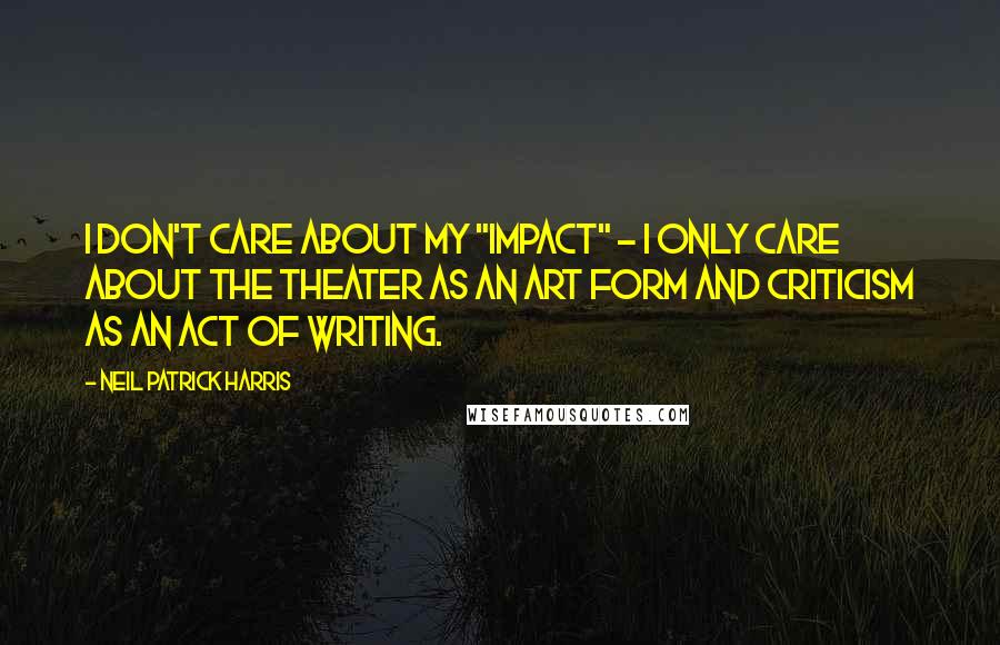 Neil Patrick Harris Quotes: I don't care about my "impact" - I only care about the theater as an art form and criticism as an act of writing.
