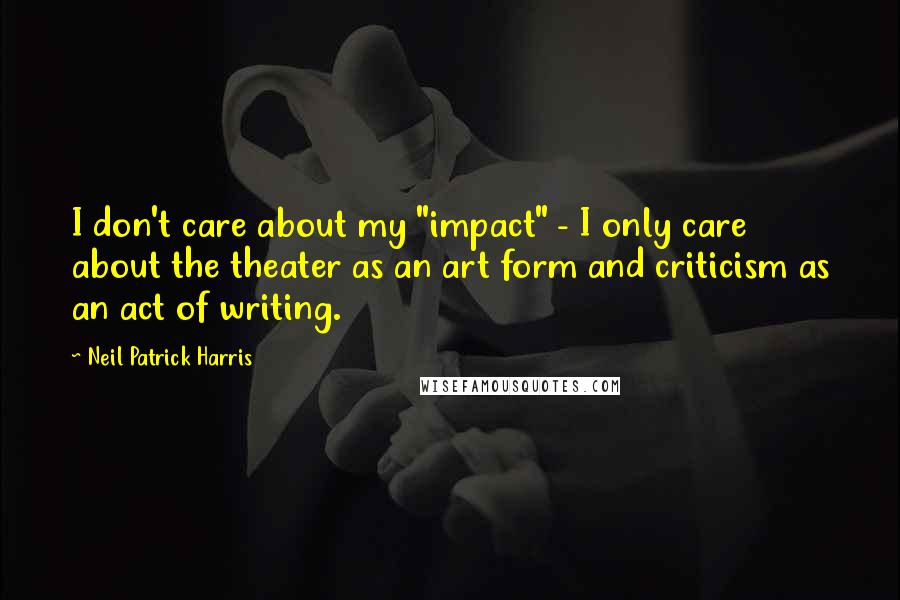 Neil Patrick Harris Quotes: I don't care about my "impact" - I only care about the theater as an art form and criticism as an act of writing.