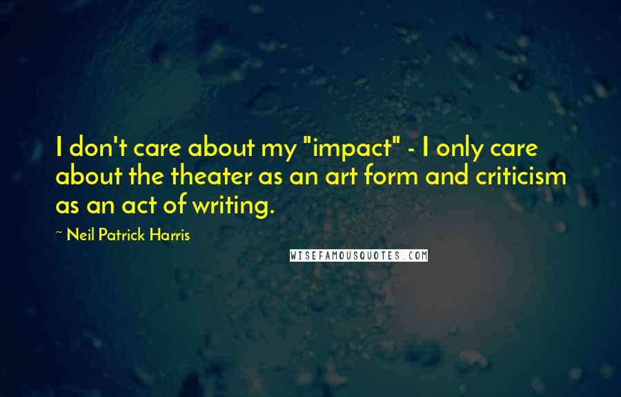 Neil Patrick Harris Quotes: I don't care about my "impact" - I only care about the theater as an art form and criticism as an act of writing.
