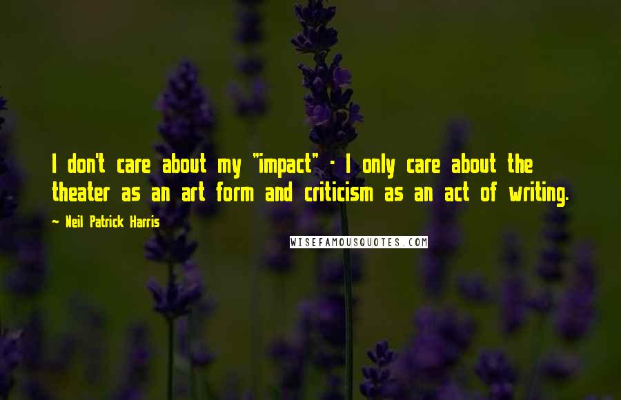 Neil Patrick Harris Quotes: I don't care about my "impact" - I only care about the theater as an art form and criticism as an act of writing.