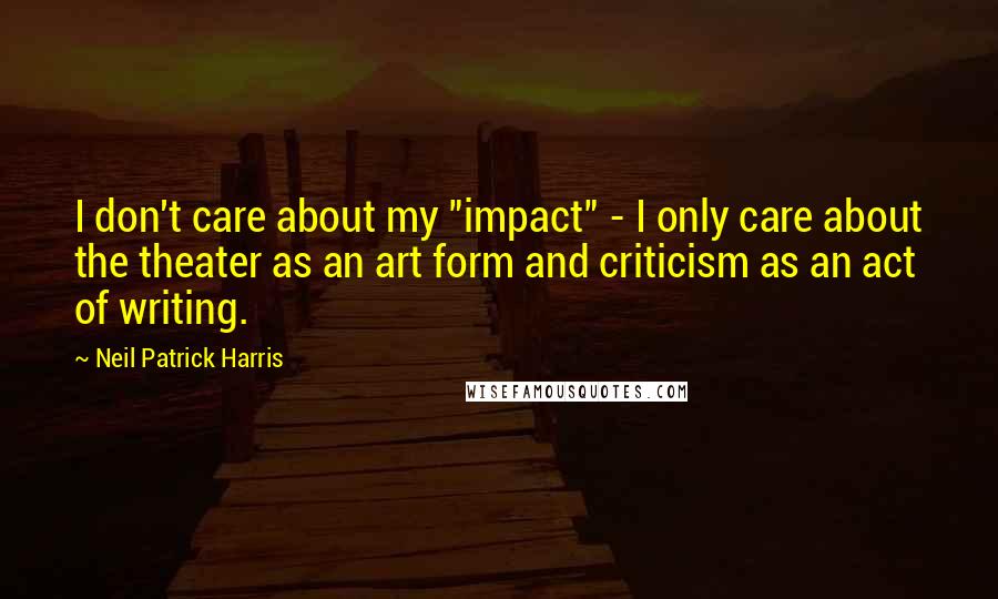 Neil Patrick Harris Quotes: I don't care about my "impact" - I only care about the theater as an art form and criticism as an act of writing.