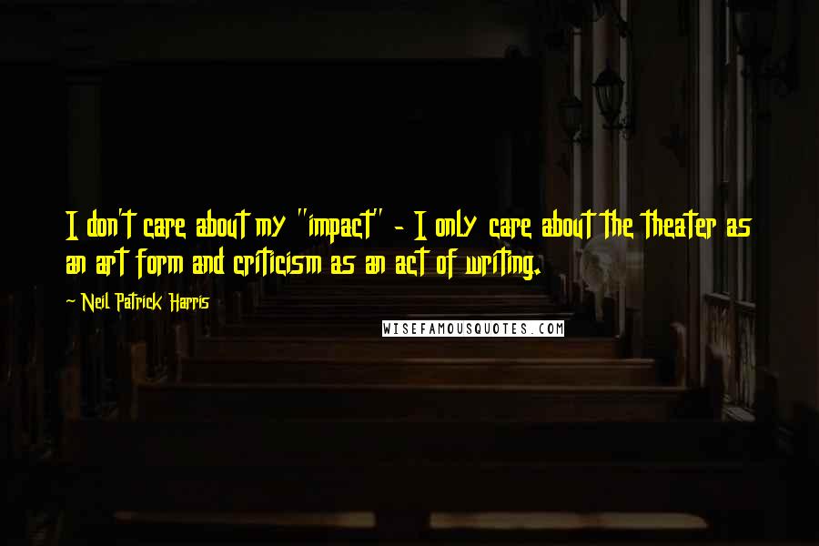 Neil Patrick Harris Quotes: I don't care about my "impact" - I only care about the theater as an art form and criticism as an act of writing.