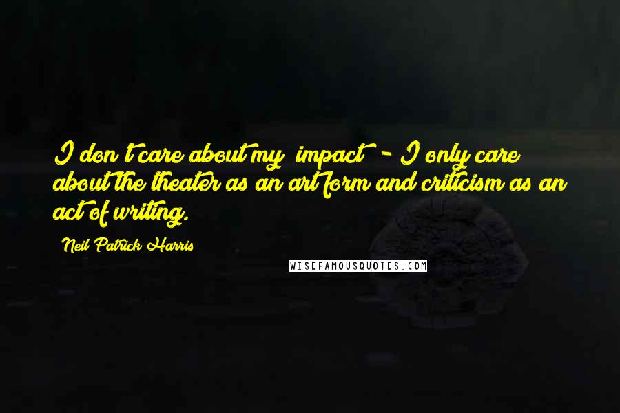 Neil Patrick Harris Quotes: I don't care about my "impact" - I only care about the theater as an art form and criticism as an act of writing.