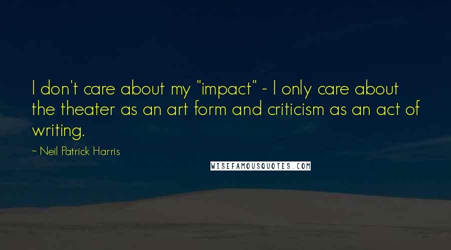 Neil Patrick Harris Quotes: I don't care about my "impact" - I only care about the theater as an art form and criticism as an act of writing.