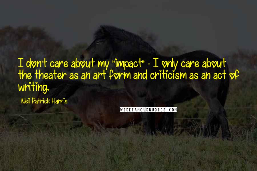 Neil Patrick Harris Quotes: I don't care about my "impact" - I only care about the theater as an art form and criticism as an act of writing.