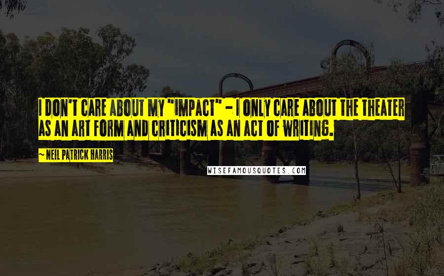 Neil Patrick Harris Quotes: I don't care about my "impact" - I only care about the theater as an art form and criticism as an act of writing.