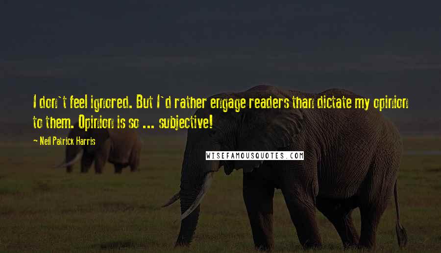 Neil Patrick Harris Quotes: I don't feel ignored. But I'd rather engage readers than dictate my opinion to them. Opinion is so ... subjective!