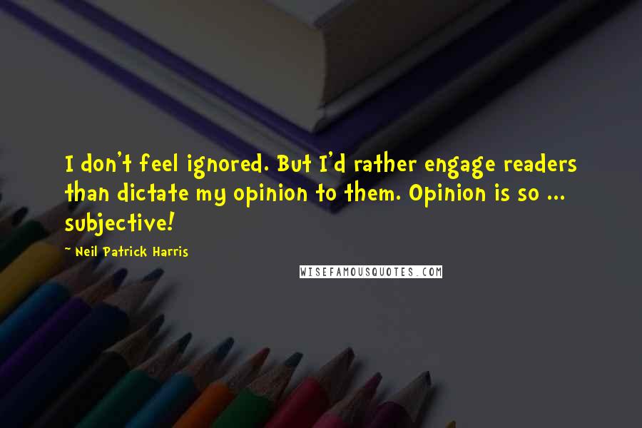 Neil Patrick Harris Quotes: I don't feel ignored. But I'd rather engage readers than dictate my opinion to them. Opinion is so ... subjective!