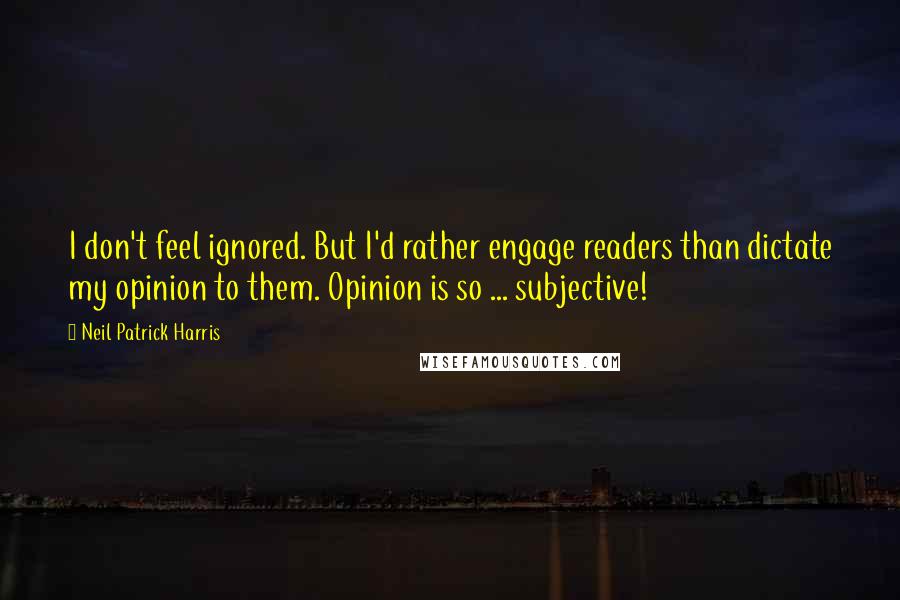 Neil Patrick Harris Quotes: I don't feel ignored. But I'd rather engage readers than dictate my opinion to them. Opinion is so ... subjective!