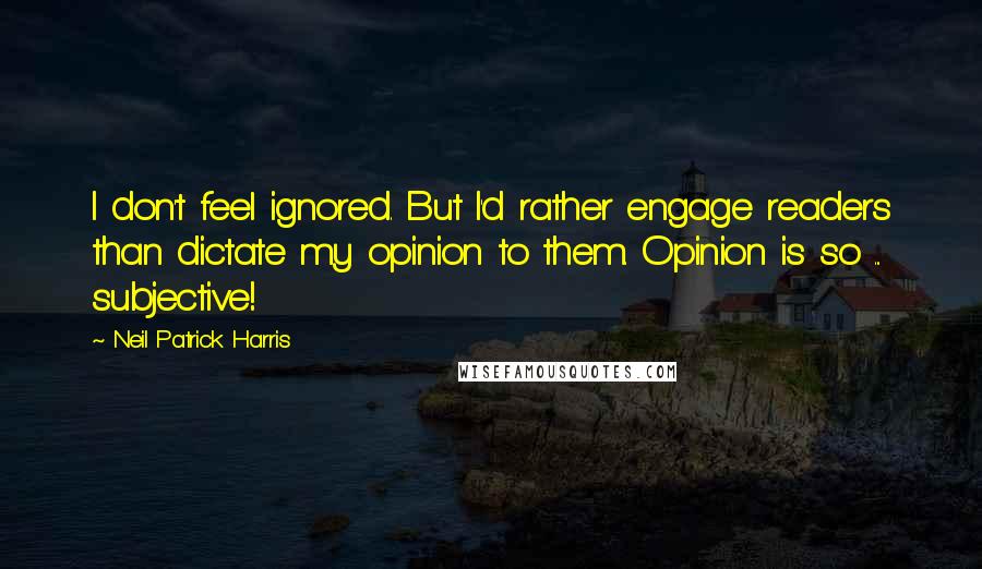 Neil Patrick Harris Quotes: I don't feel ignored. But I'd rather engage readers than dictate my opinion to them. Opinion is so ... subjective!