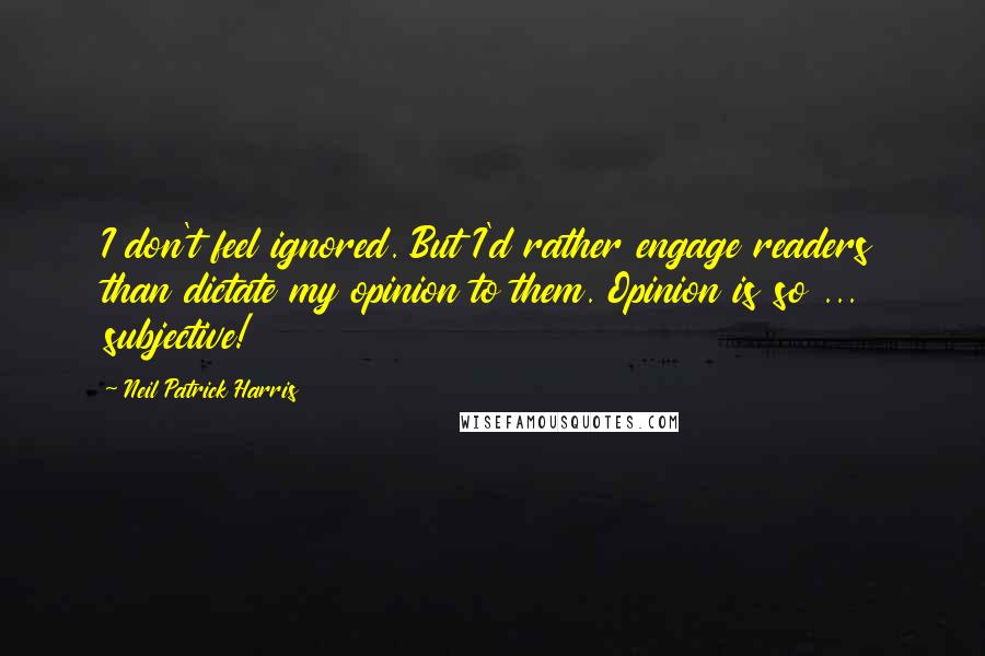 Neil Patrick Harris Quotes: I don't feel ignored. But I'd rather engage readers than dictate my opinion to them. Opinion is so ... subjective!