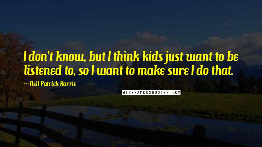 Neil Patrick Harris Quotes: I don't know, but I think kids just want to be listened to, so I want to make sure I do that.