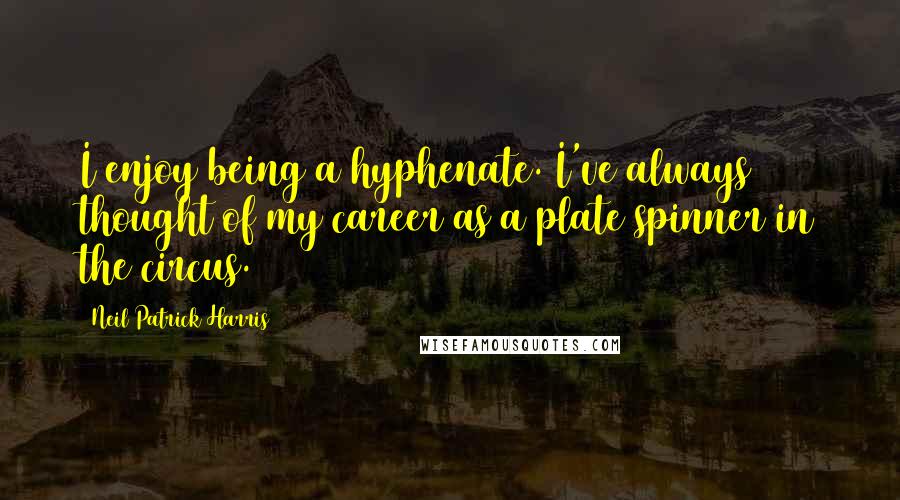 Neil Patrick Harris Quotes: I enjoy being a hyphenate. I've always thought of my career as a plate spinner in the circus.