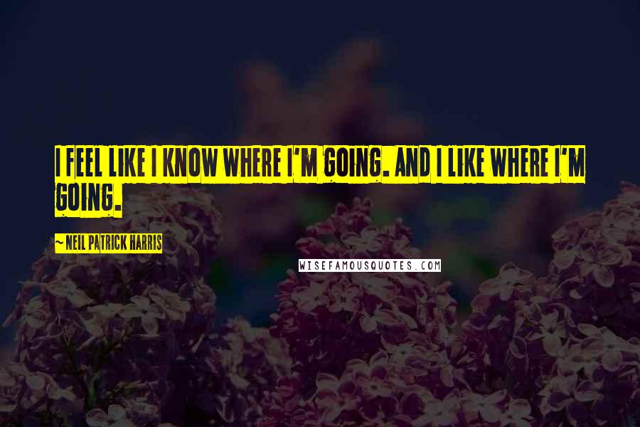 Neil Patrick Harris Quotes: I feel like I know where I'm going. And I like where I'm going.