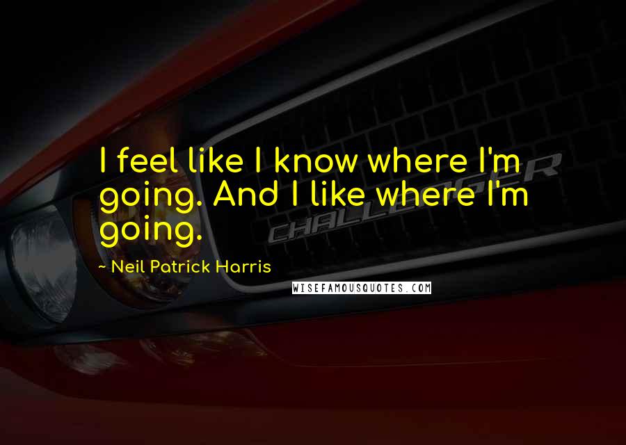 Neil Patrick Harris Quotes: I feel like I know where I'm going. And I like where I'm going.