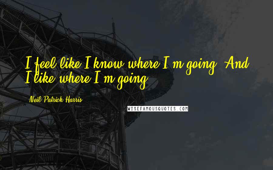 Neil Patrick Harris Quotes: I feel like I know where I'm going. And I like where I'm going.