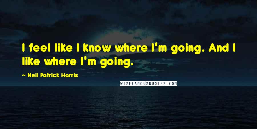 Neil Patrick Harris Quotes: I feel like I know where I'm going. And I like where I'm going.