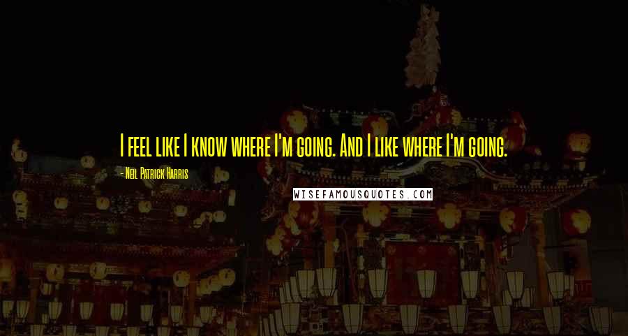 Neil Patrick Harris Quotes: I feel like I know where I'm going. And I like where I'm going.