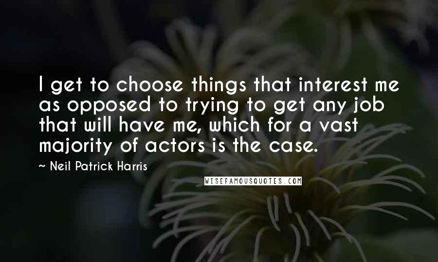 Neil Patrick Harris Quotes: I get to choose things that interest me as opposed to trying to get any job that will have me, which for a vast majority of actors is the case.