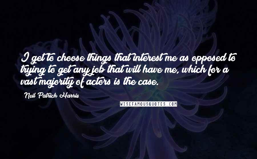 Neil Patrick Harris Quotes: I get to choose things that interest me as opposed to trying to get any job that will have me, which for a vast majority of actors is the case.