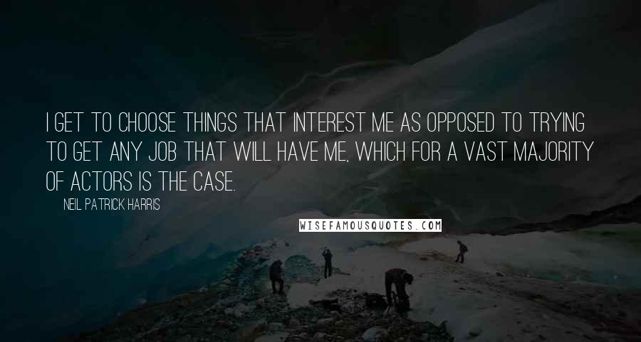 Neil Patrick Harris Quotes: I get to choose things that interest me as opposed to trying to get any job that will have me, which for a vast majority of actors is the case.