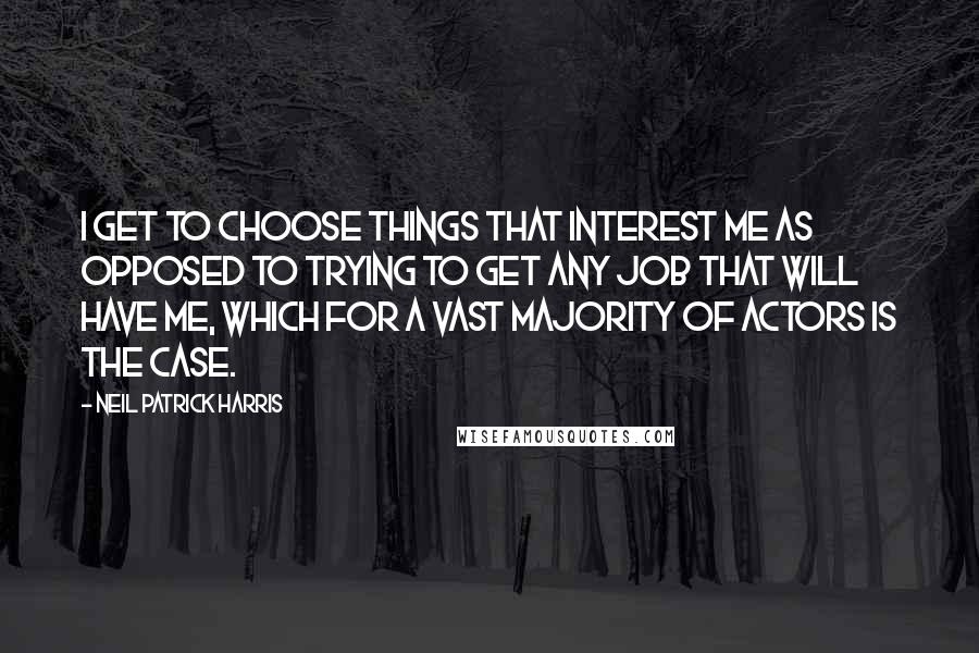 Neil Patrick Harris Quotes: I get to choose things that interest me as opposed to trying to get any job that will have me, which for a vast majority of actors is the case.